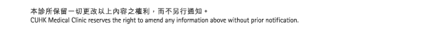本診所保留一切更改以上內容之權利，而不另行通知。CUHK Medical Clinic reserves the right to amend any information above without prior notification.
